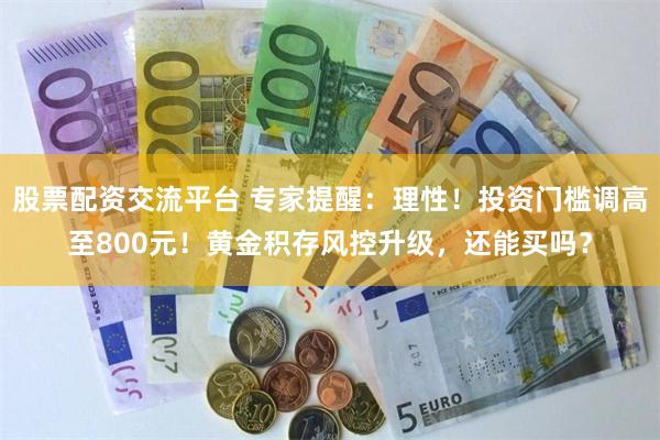 股票配资交流平台 专家提醒：理性！投资门槛调高至800元！黄金积存风控升级，还能买吗？
