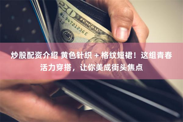 炒股配资介绍 黄色针织 + 格纹短裙！这组青春活力穿搭，让你美成街头焦点