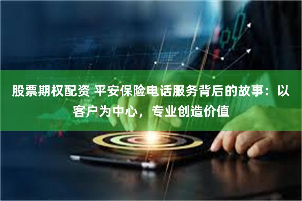 股票期权配资 平安保险电话服务背后的故事：以客户为中心，专业创造价值