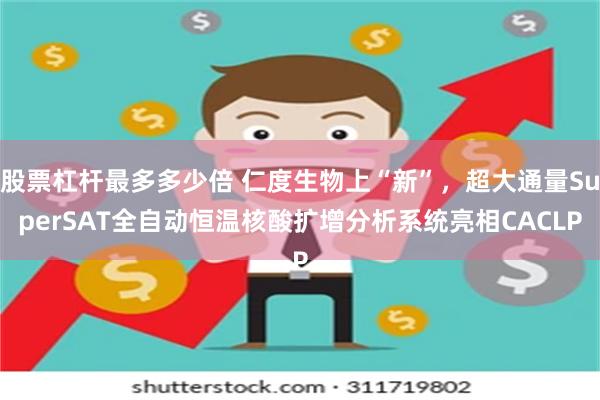 股票杠杆最多多少倍 仁度生物上“新”，超大通量SuperSAT全自动恒温核酸扩增分析系统亮相CACLP