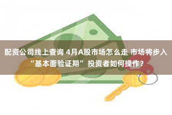 配资公司线上查询 4月A股市场怎么走 市场将步入“基本面验证期” 投资者如何操作？