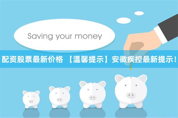 配资股票最新价格 【温馨提示】安徽疾控最新提示！