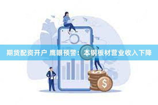 期货配资开户 鹰眼预警：本钢板材营业收入下降