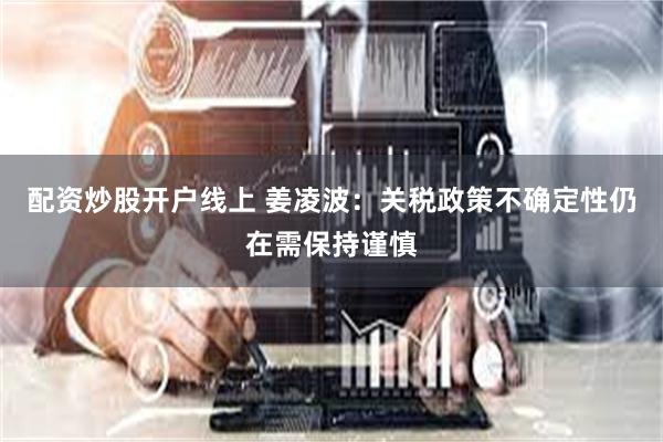 配资炒股开户线上 姜凌波：关税政策不确定性仍在需保持谨慎