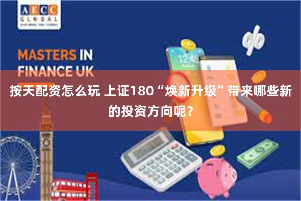 按天配资怎么玩 上证180“焕新升级”带来哪些新的投资方向呢？