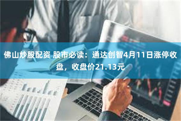 佛山炒股配资 股市必读：通达创智4月11日涨停收盘，收盘价21.13元