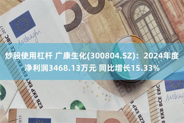 炒股使用杠杆 广康生化(300804.SZ)：2024年度净