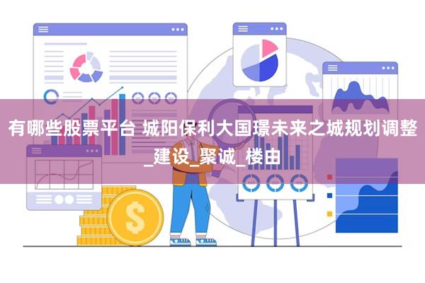 有哪些股票平台 城阳保利大国璟未来之城规划调整_建设_聚诚_