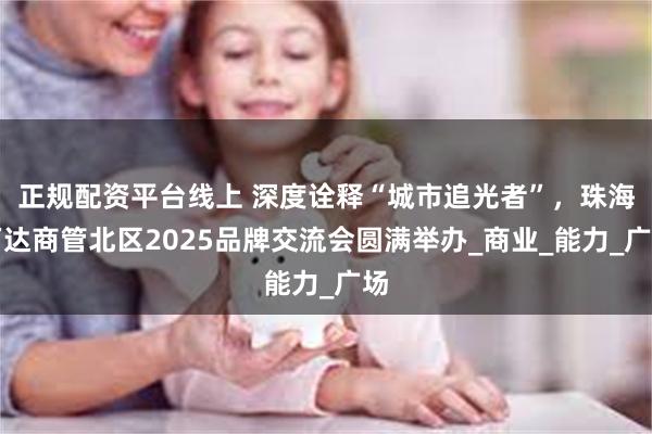 正规配资平台线上 深度诠释“城市追光者”，珠海万达商管北区2025品牌交流会圆满举办_商业_能力_广场