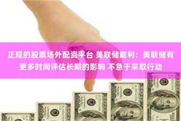 正规的股票场外配资平台 美联储戴利：美联储有更多时间评估长期