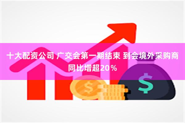 十大配资公司 广交会第一期结束 到会境外采购商同比增超20％