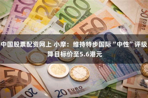 中国股票配资网上 小摩：维持特步国际“中性”评级 降目标价至5.6港元
