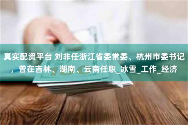真实配资平台 刘非任浙江省委常委、杭州市委书记，曾在吉林、湖