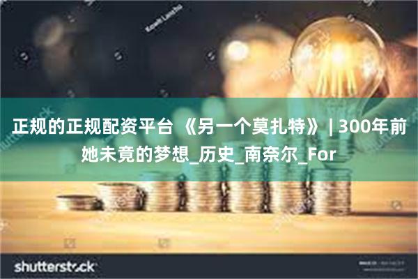正规的正规配资平台 《另一个莫扎特》 | 300年前她未竟的
