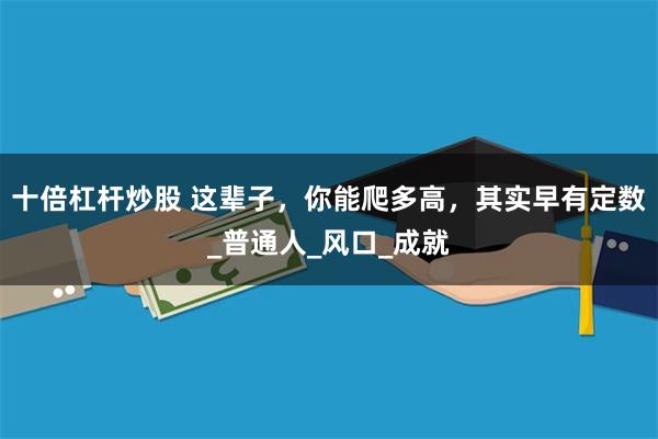 十倍杠杆炒股 这辈子，你能爬多高，其实早有定数_普通人_风口