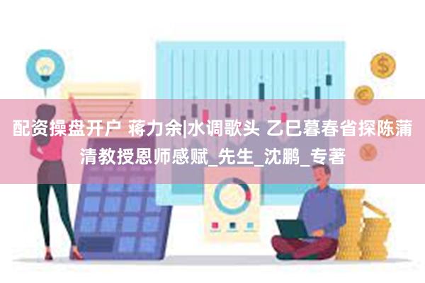 配资操盘开户 蒋力余|水调歌头 乙巳暮春省探陈蒲清教授恩师感