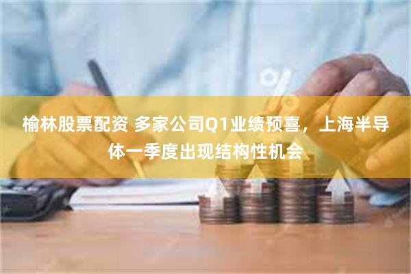 榆林股票配资 多家公司Q1业绩预喜，上海半导体一季度出现结构