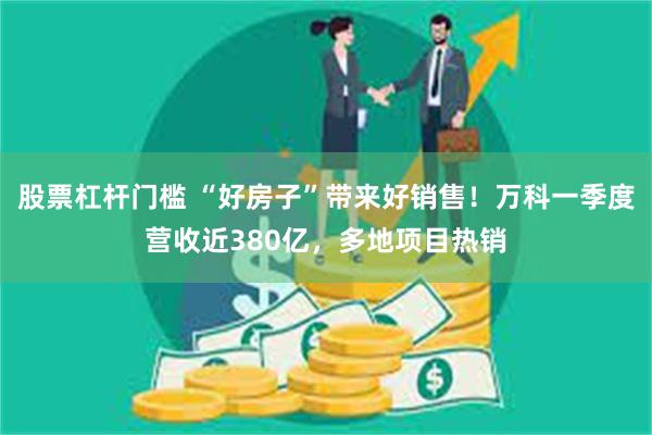股票杠杆门槛 “好房子”带来好销售！万科一季度营收近380亿