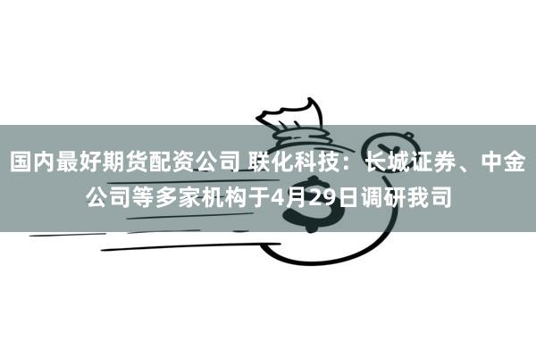 国内最好期货配资公司 联化科技：长城证券、中金公司等多家机构