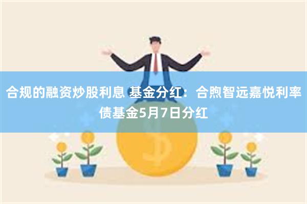 合规的融资炒股利息 基金分红：合煦智远嘉悦利率债基金5月7日分红