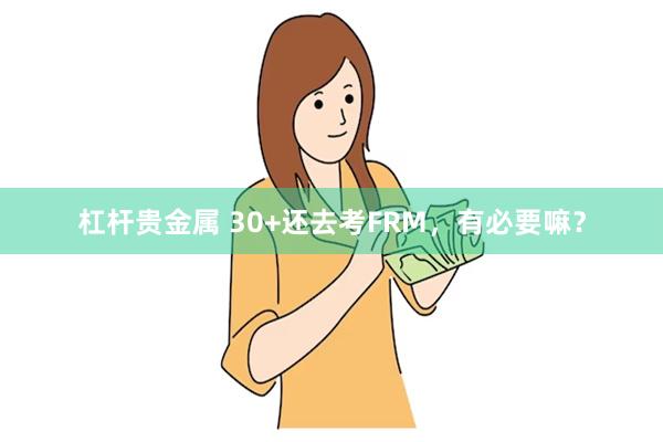 杠杆贵金属 30+还去考FRM，有必要嘛？