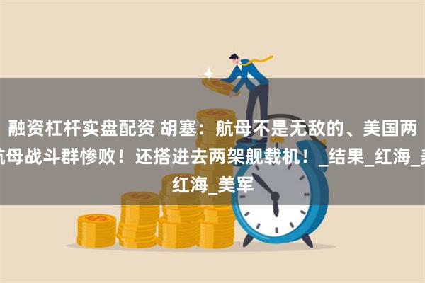 融资杠杆实盘配资 胡塞：航母不是无敌的、美国两支航母战斗群惨