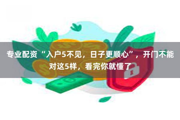 专业配资 “入户5不见，日子更顺心”，开门不能对这5样，看完