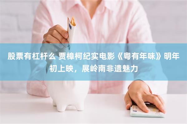 股票有杠杆么 贾樟柯纪实电影《粤有年味》明年初上映，展岭南非