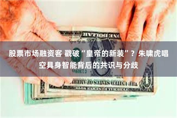 股票市场融资客 戳破“皇帝的新装”？朱啸虎唱空具身智能背后的
