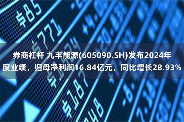 券商杠杆 九丰能源(605090.SH)发布2024年度业绩