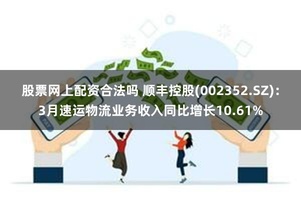 股票网上配资合法吗 顺丰控股(002352.SZ)：3月速运