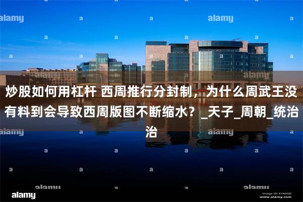 炒股如何用杠杆 西周推行分封制，为什么周武王没有料到会导致西
