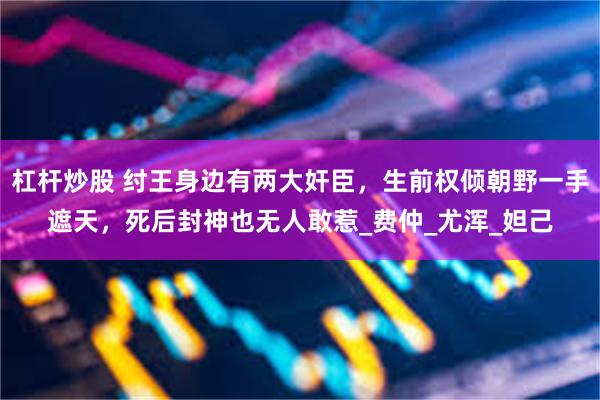 杠杆炒股 纣王身边有两大奸臣，生前权倾朝野一手遮天，死后封神