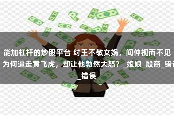 能加杠杆的炒股平台 纣王不敬女娲，闻仲视而不见，为何逼走黄飞