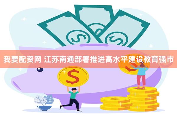 我要配资网 江苏南通部署推进高水平建设教育强市