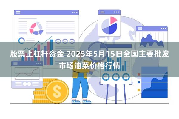 股票上杠杆资金 2025年5月15日全国主要批发市场油菜价格