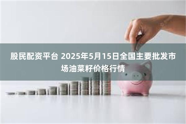 股民配资平台 2025年5月15日全国主要批发市场油菜籽价格