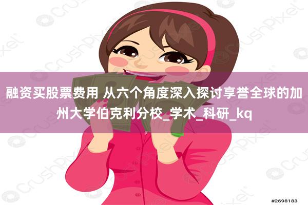 融资买股票费用 从六个角度深入探讨享誉全球的加州大学伯克利分