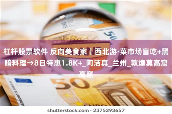 杠杆股票软件 反向美食家｜西北游·菜市场盲吃+黑暗料理→8日