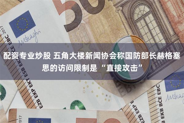 配资专业炒股 五角大楼新闻协会称国防部长赫格塞思的访问限制是