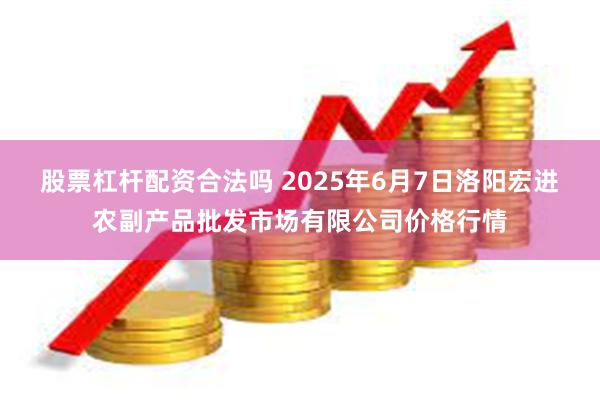 股票杠杆配资合法吗 2025年6月7日洛阳宏进农副产品批发市