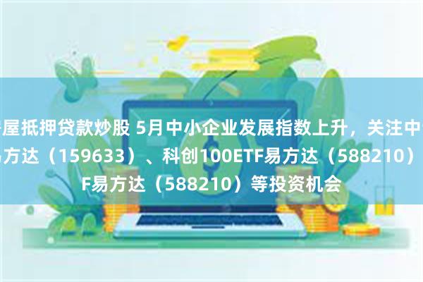 房屋抵押贷款炒股 5月中小企业发展指数上升，关注中证1000