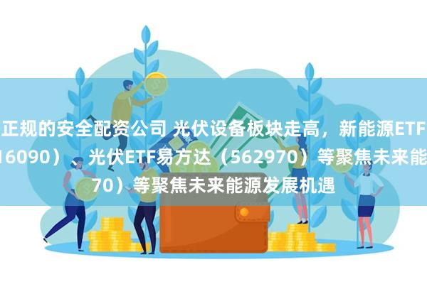 正规的安全配资公司 光伏设备板块走高，新能源ETF易方达（5