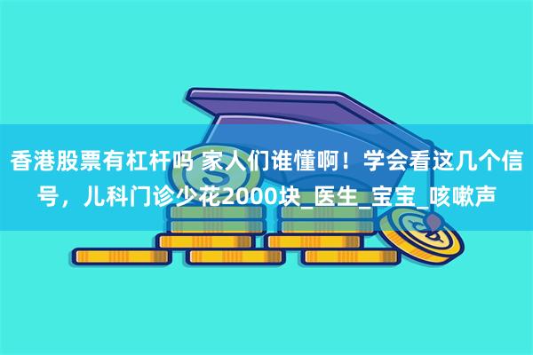 香港股票有杠杆吗 家人们谁懂啊！学会看这几个信号，儿科门诊少