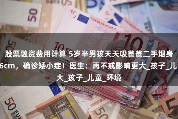 股票融资费用计算 5岁半男孩天天吸爸爸二手烟身高仅106cm