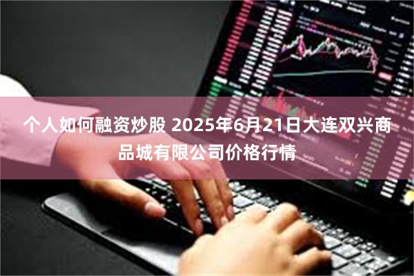 个人如何融资炒股 2025年6月21日大连双兴商品城有限公司价格行情