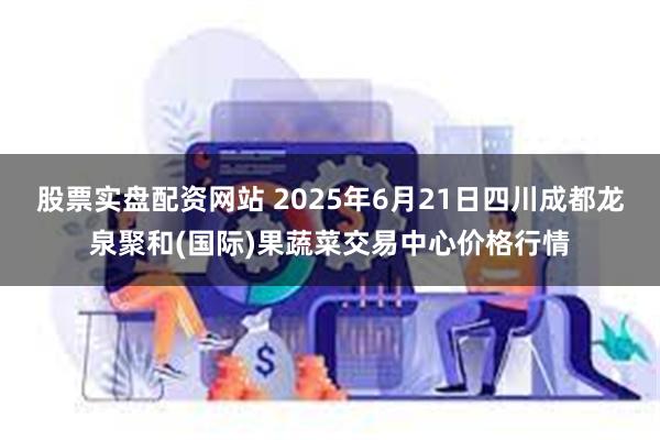 股票实盘配资网站 2025年6月21日四川成都龙泉聚和(国际