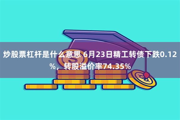 炒股票杠杆是什么意思 6月23日精工转债下跌0.12%，转股