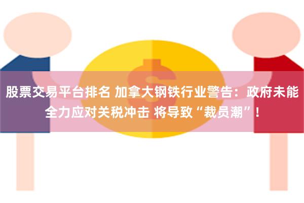 股票交易平台排名 加拿大钢铁行业警告：政府未能全力应对关税冲