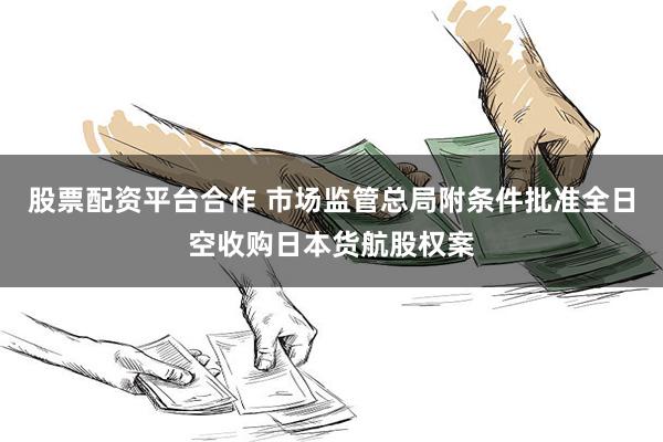 股票配资平台合作 市场监管总局附条件批准全日空收购日本货航股